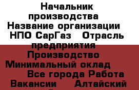 Начальник производства › Название организации ­ НПО СарГаз › Отрасль предприятия ­ Производство › Минимальный оклад ­ 50 000 - Все города Работа » Вакансии   . Алтайский край,Славгород г.